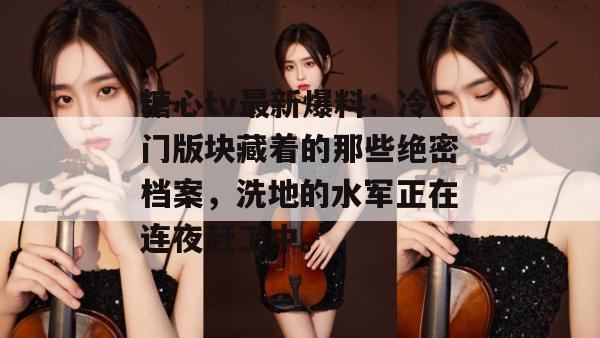 糖心tv最新爆料:冷门版块藏着的那些绝密档案,洗地的水军正在连夜赶工中。